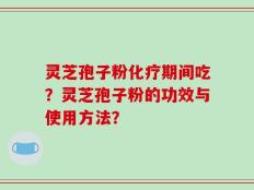灵芝孢子粉化疗期间吃？灵芝孢子粉的功效与使用方法？