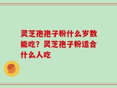 灵芝孢孢子粉什么岁数能吃？灵芝孢子粉适合什么人吃