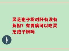 灵芝孢子粉对肝有没有负担？有胃病可以吃灵芝孢子粉吗