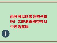 丙肝可以吃灵芝孢子粉吗？乙肝病毒携带可以中药治愈吗