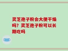 灵芝孢子粉会大便干燥吗？灵芝孢子粉可以长期吃吗