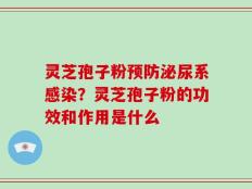 灵芝孢子粉预防泌尿系感染？灵芝孢子粉的功效和作用是什么