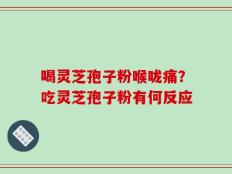 喝灵芝孢子粉喉咙痛？吃灵芝孢子粉有何反应
