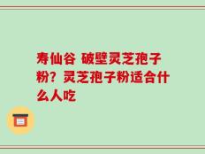 寿仙谷 破壁灵芝孢子粉？灵芝孢子粉适合什么人吃