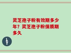 灵芝孢子粉有效期多少年？灵芝孢子粉保质期多久