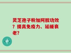 灵芝孢子粉加阿胶功效？提高免疫力、延缓衰老？