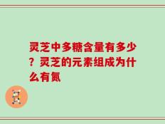 灵芝中多糖含量有多少？灵芝的元素组成为什么有氮