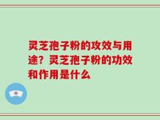 灵芝孢子粉的攻效与用途？灵芝孢子粉的功效和作用是什么