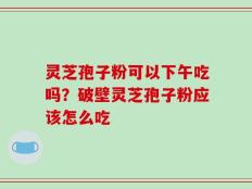 灵芝孢子粉可以下午吃吗？破壁灵芝孢子粉应该怎么吃