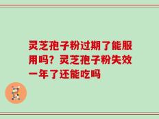 灵芝孢子粉过期了能服用吗？灵芝孢子粉失效一年了还能吃吗