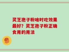 灵芝孢子粉啥时吃效果最好？灵芝孢子粉正确食用的用法