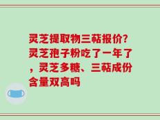灵芝提取物三萜报价？灵芝孢子粉吃了一年了，灵芝多糖、三萜成份含量双高吗