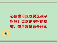 心阴虚可以吃灵芝孢子粉吗？灵芝孢子粉的功效、作用及禁忌是什么