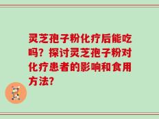 灵芝孢子粉化疗后能吃吗？探讨灵芝孢子粉对化疗患者的影响和食用方法？