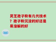 灵芝孢子粉有几代技术？孢子粉沉淀的好还是易溶解的好