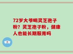 72岁大爷喝灵芝孢子粉？灵芝孢子粉，健康人也能长期服用吗