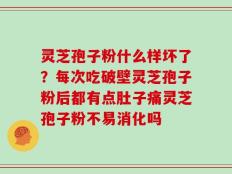 灵芝孢子粉什么样坏了？每次吃破壁灵芝孢子粉后都有点肚子痛灵芝孢子粉不易消化吗