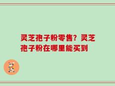 灵芝孢子粉零售？灵芝孢子粉在哪里能买到