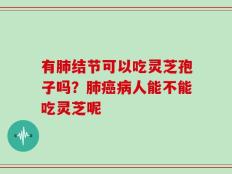 有肺结节可以吃灵芝孢子吗？肺癌病人能不能吃灵芝呢