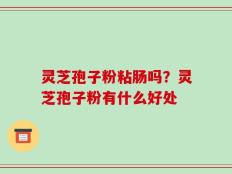 灵芝孢子粉粘肠吗？灵芝孢子粉有什么好处