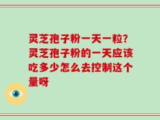 灵芝孢子粉一天一粒？灵芝孢子粉的一天应该吃多少怎么去控制这个量呀