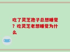 吃了灵芝孢子总想睡觉？吃灵芝老想睡觉为什么