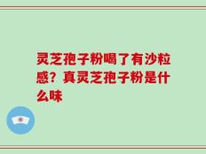 灵芝孢子粉喝了有沙粒感？真灵芝孢子粉是什么味