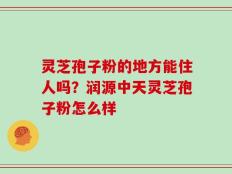 灵芝孢子粉的地方能住人吗？润源中天灵芝孢子粉怎么样