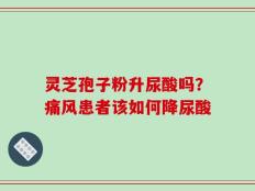 灵芝孢子粉升尿酸吗？痛风患者该如何降尿酸