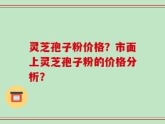 灵芝孢子粉价格？市面上灵芝孢子粉的价格分析？