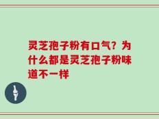 灵芝孢子粉有口气？为什么都是灵芝孢子粉味道不一样