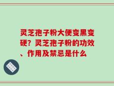 灵芝孢子粉大便变黑变硬？灵芝孢子粉的功效、作用及禁忌是什么