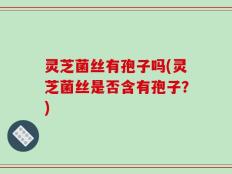 灵芝菌丝有孢子吗(灵芝菌丝是否含有孢子？)