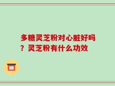 多糖灵芝粉对心脏好吗？灵芝粉有什么功效