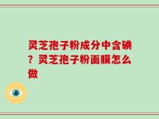 灵芝孢子粉成分中含碘？灵芝孢子粉面膜怎么做
