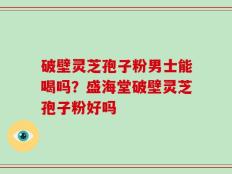 破壁灵芝孢子粉男士能喝吗？盛海堂破壁灵芝孢子粉好吗