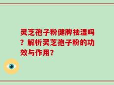 灵芝孢子粉健脾祛湿吗？解析灵芝孢子粉的功效与作用？