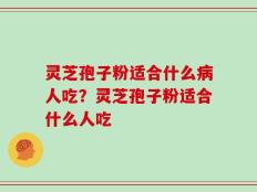 灵芝孢子粉适合什么病人吃？灵芝孢子粉适合什么人吃