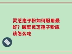 灵芝孢子粉如何服用最好？破壁灵芝孢子粉应该怎么吃