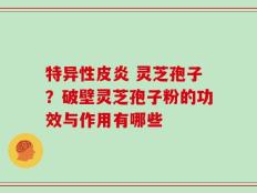 特异性皮炎 灵芝孢子？破壁灵芝孢子粉的功效与作用有哪些