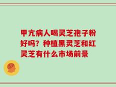 甲亢病人喝灵芝孢子粉好吗？种植黑灵芝和红灵芝有什么市场前景