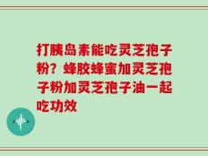 打胰岛素能吃灵芝孢子粉？蜂胶蜂蜜加灵芝孢子粉加灵芝孢子油一起吃功效
