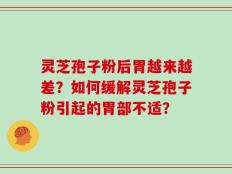 灵芝孢子粉后胃越来越差？如何缓解灵芝孢子粉引起的胃部不适？