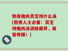 熬夜瘦肉灵芝炖什么汤(熬夜人士必看：灵芝炖瘦肉汤消除疲劳，美容养颜！)