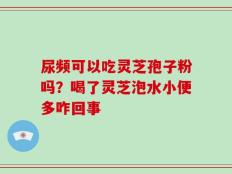 尿频可以吃灵芝孢子粉吗？喝了灵芝泡水小便多咋回事