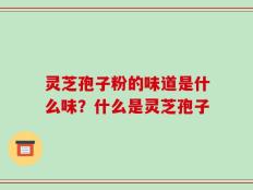 灵芝孢子粉的味道是什么味？什么是灵芝孢子