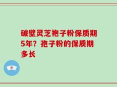 破壁灵芝袍子粉保质期5年？孢子粉的保质期多长