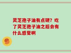 灵芝孢子油有点硬？吃了灵芝孢子油之后会有什么感觉啊