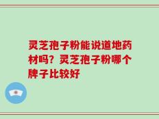 灵芝孢子粉能说道地药材吗？灵芝孢子粉哪个牌子比较好
