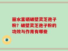 丽水富硒破壁灵芝孢子粉？破壁灵芝孢子粉的功效与作用有哪些